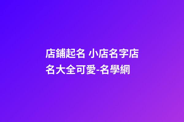 店鋪起名 小店名字店名大全可愛-名學網